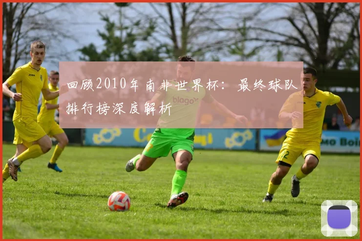回顾2010年南非世界杯：最终球队排行榜深度解析