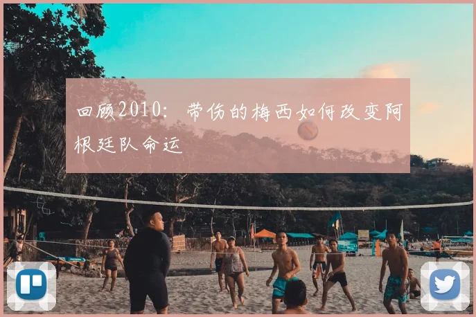 回顾2010：带伤的梅西如何改变阿根廷队命运