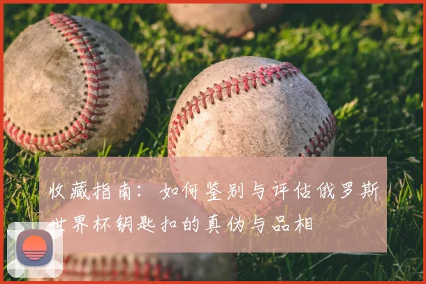 收藏指南：如何鉴别与评估俄罗斯世界杯钥匙扣的真伪与品相