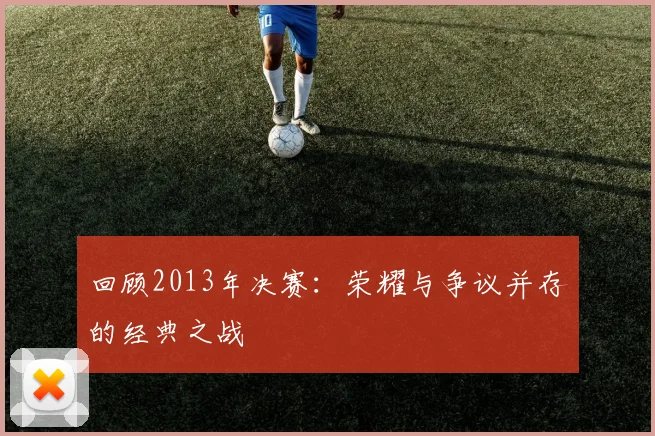 回顾2013年决赛：荣耀与争议并存的经典之战