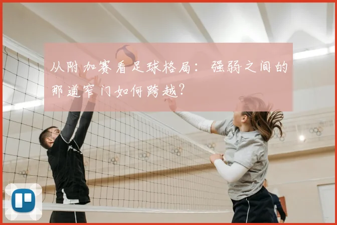 从附加赛看足球格局：强弱之间的那道窄门如何跨越？