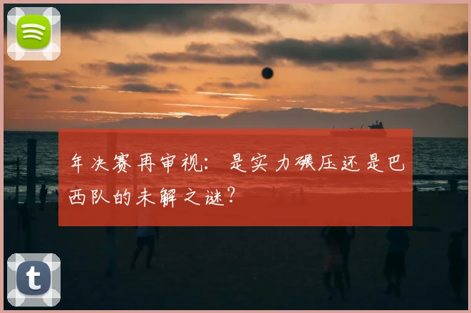 年决赛再审视:是实力碾压还是巴西队的未解之谜?