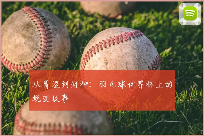 从青涩到封神：羽毛球世界杯上的蜕变故事