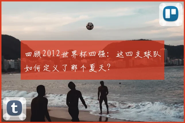 回顾2012世界杯四强：这四支球队如何定义了那个夏天？