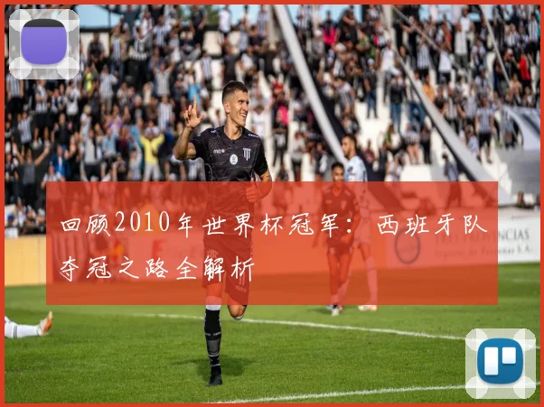回顾2010年世界杯冠军：西班牙队夺冠之路全解析
