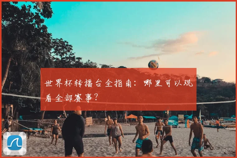 世界杯转播台全指南：哪里可以观看全部赛事？