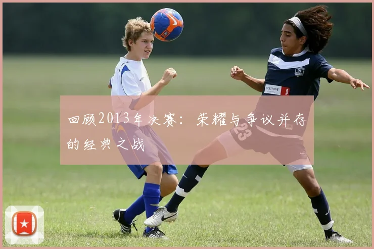回顾2013年决赛：荣耀与争议并存的经典之战