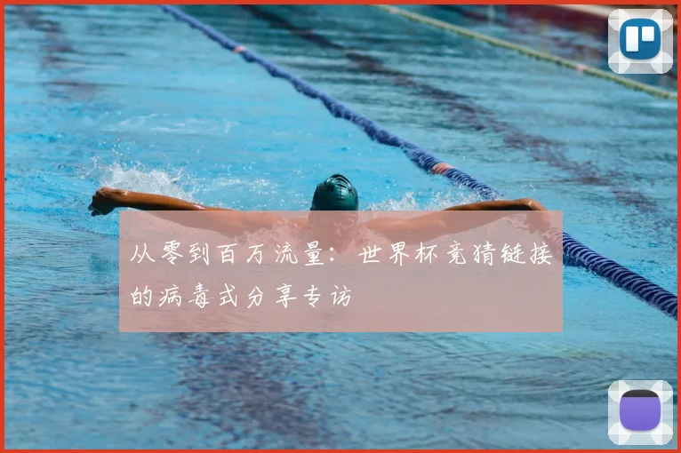 从零到百万流量：世界杯竞猜链接的病毒式分享专访