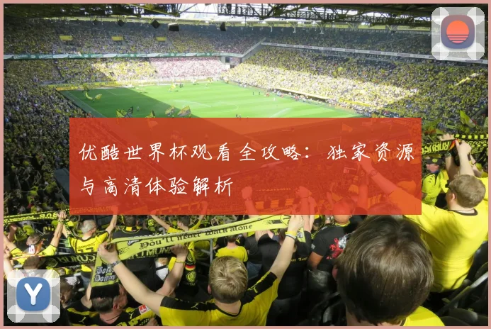 优酷世界杯观看全攻略:独家资源与高清体验解析