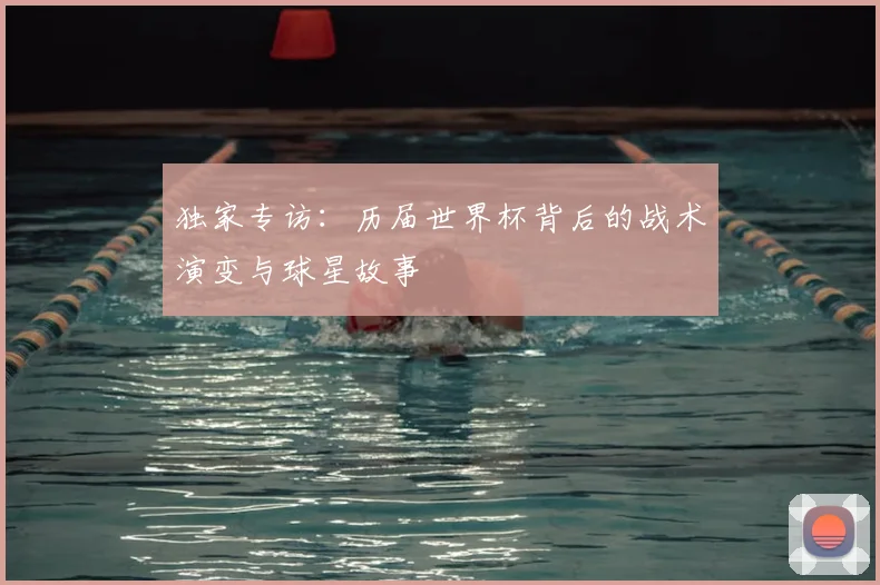 独家专访：历届世界杯背后的战术演变与球星故事