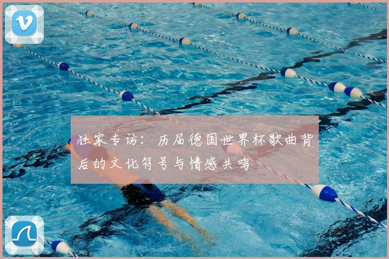 独家专访：历届德国世界杯歌曲背后的文化符号与情感共鸣
