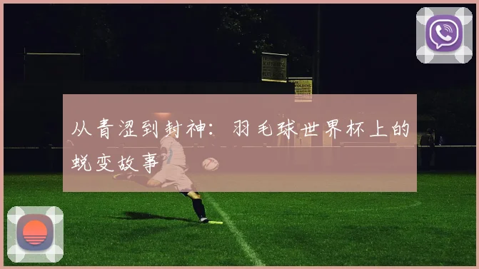 从青涩到封神：羽毛球世界杯上的蜕变故事