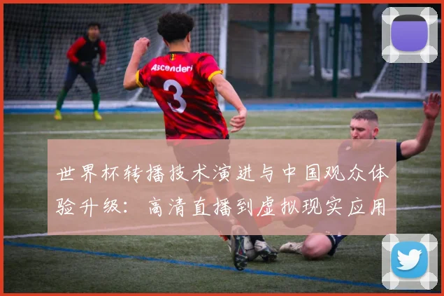 世界杯转播技术演进与中国观众体验升级：高清直播到虚拟现实应用深度观察