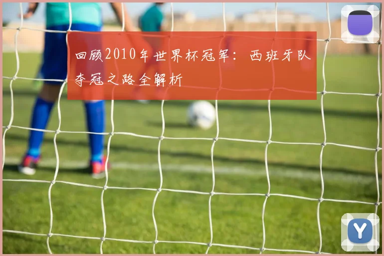 回顾2010年世界杯冠军：西班牙队夺冠之路全解析