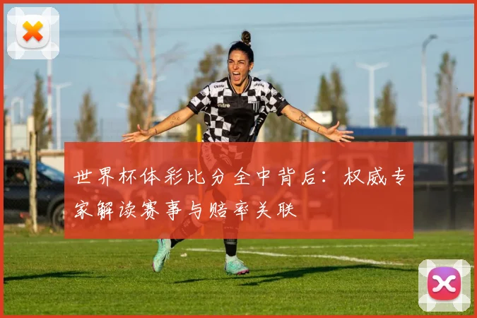 世界杯体彩比分全中背后：权威专家解读赛事与赔率关联