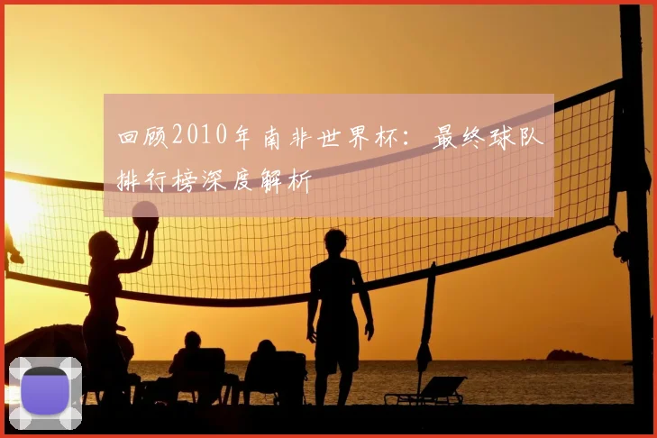 回顾2010年南非世界杯：最终球队排行榜深度解析