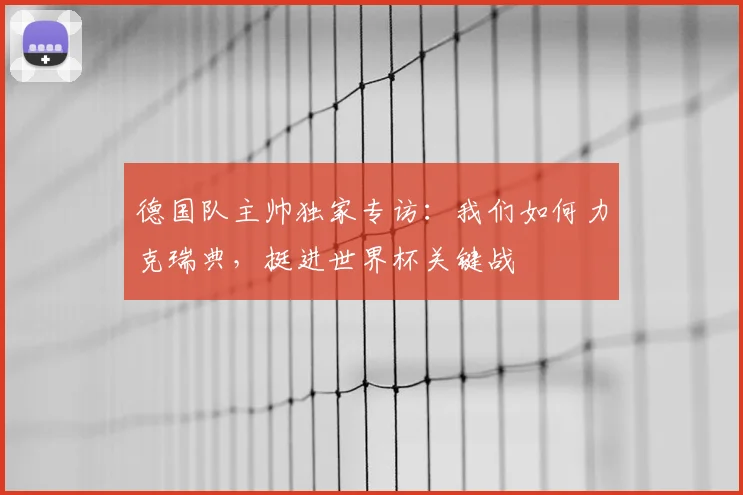 德国队主帅独家专访:我们如何力克瑞典,挺进世界杯关键战