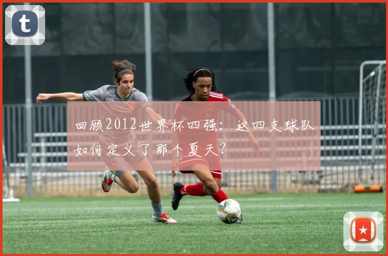 回顾2012世界杯四强：这四支球队如何定义了那个夏天？