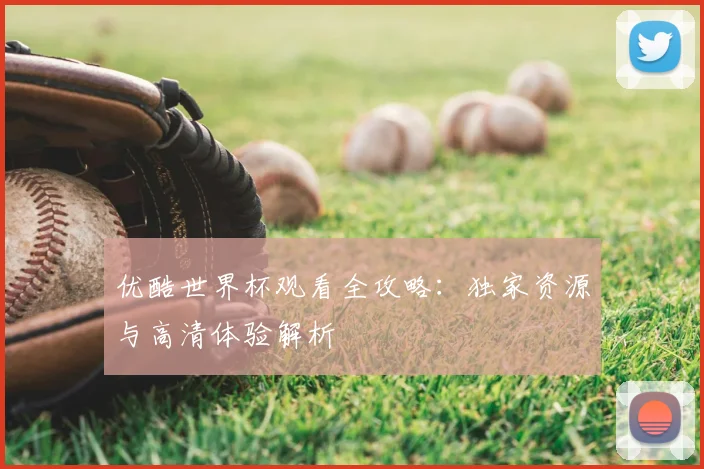 优酷世界杯观看全攻略:独家资源与高清体验解析