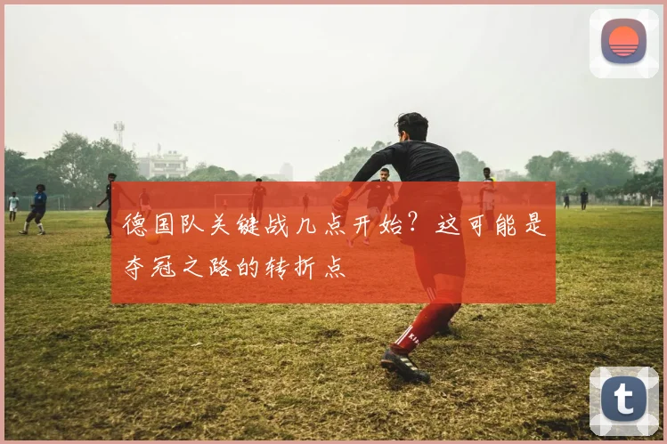 德国队关键战几点开始?这可能是夺冠之路的转折点