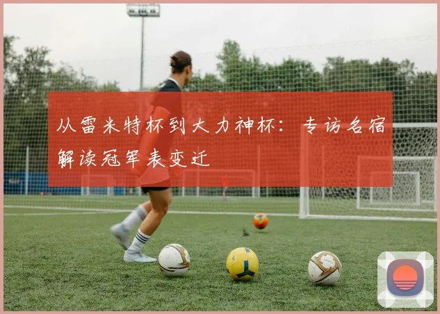 从雷米特杯到大力神杯：专访名宿解读冠军表变迁