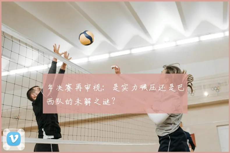 年决赛再审视:是实力碾压还是巴西队的未解之谜?