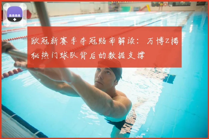 欧冠新赛季夺冠赔率解读：万博z揭秘热门球队背后的数据支撑