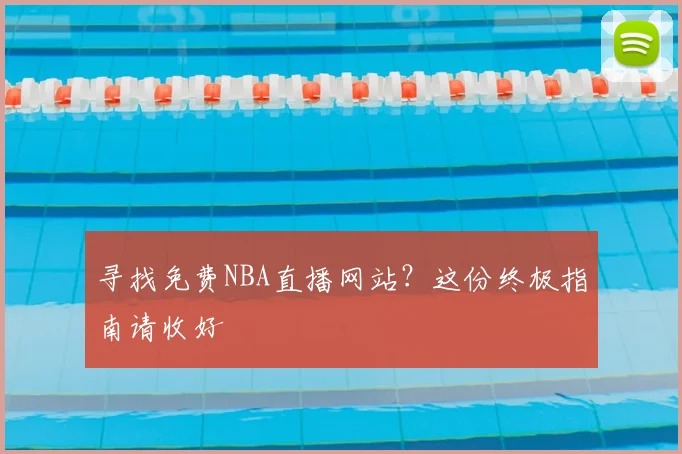 寻找免费NBA直播网站？这份终极指南请收好