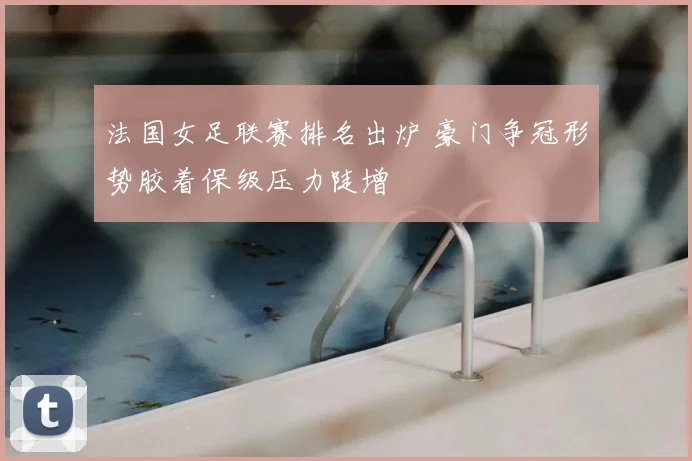 法国女足联赛排名出炉 豪门争冠形势胶着保级压力陡增