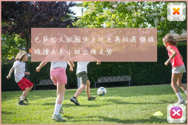 巴萨尤文欧冠焦点对决再相遇 强强碰撞关系小组出线走势