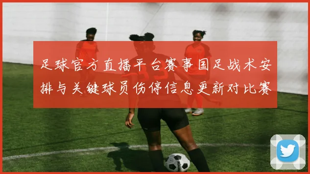 足球官方直播平台赛事国足战术安排与关键球员伤停信息更新对比赛影响
