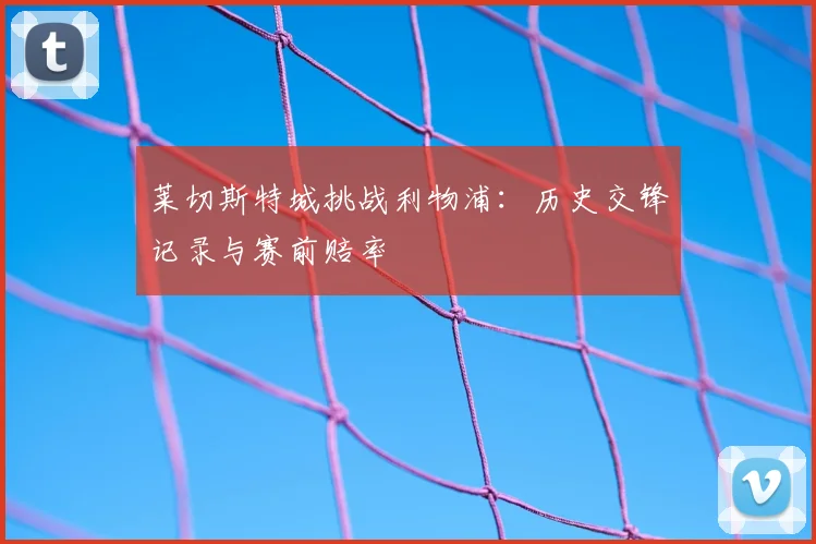 莱切斯特城挑战利物浦：历史交锋记录与赛前赔率