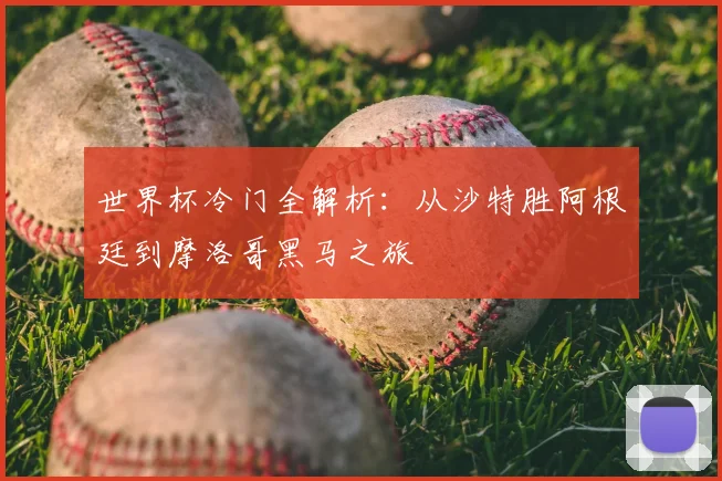 世界杯冷门全解析：从沙特胜阿根廷到摩洛哥黑马之旅
