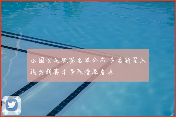 法国女足联赛名单公布 多名新星入选为新赛季争冠增添看点