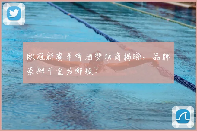 欧冠新赛季啤酒赞助商揭晓，品牌豪掷千金为哪般？