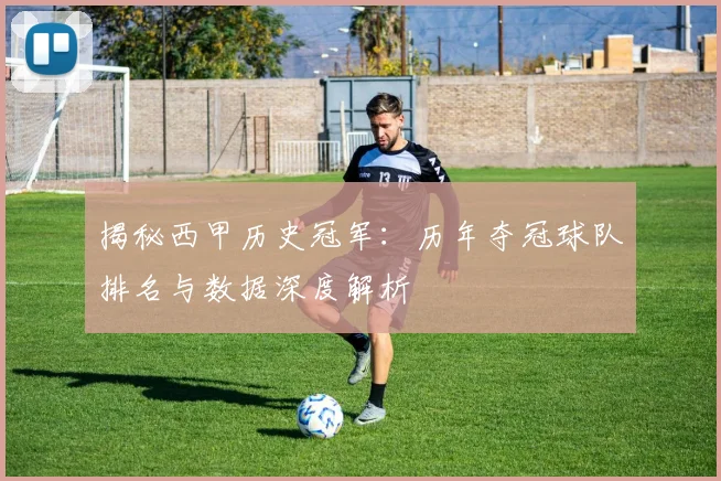 揭秘西甲历史冠军：历年夺冠球队排名与数据深度解析