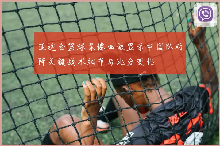 亚运会篮球录像回放显示中国队对阵关键战术细节与比分变化