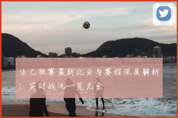 法乙联赛最新比分与赛程深度解析：实时战况一览无余