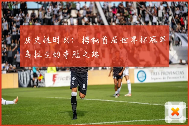 历史性时刻：揭秘首届世界杯冠军乌拉圭的夺冠之路