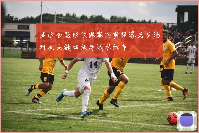 亚运会篮球录像赛况剪辑曝光多场对决关键回放与战术细节