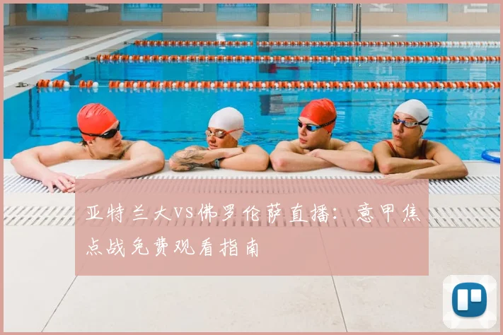 亚特兰大vs佛罗伦萨直播：意甲焦点战免费观看指南