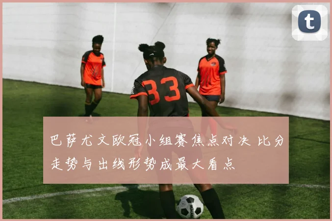 巴萨尤文欧冠小组赛焦点对决 比分走势与出线形势成最大看点