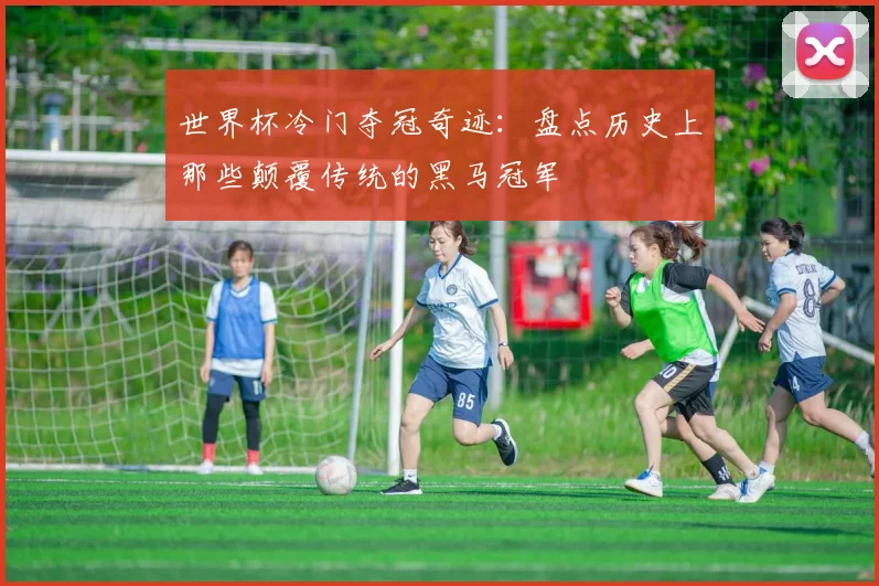 世界杯冷门夺冠奇迹：盘点历史上那些颠覆传统的黑马冠军
