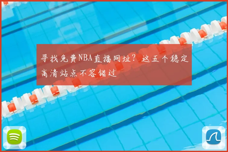 寻找免费NBA直播网址？这五个稳定高清站点不容错过