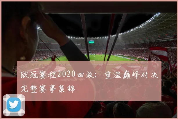 欧冠赛程2020回放：重温巅峰对决完整赛事集锦