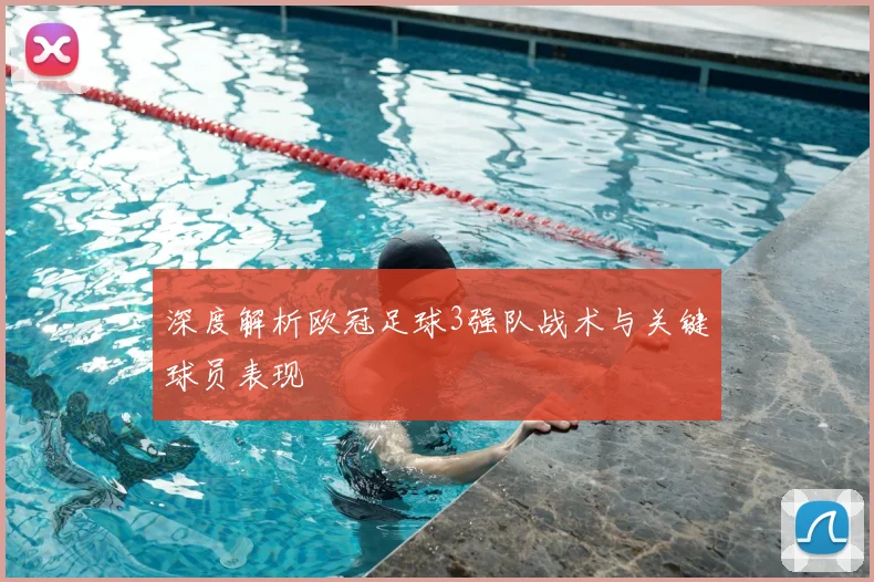 深度解析欧冠足球3强队战术与关键球员表现