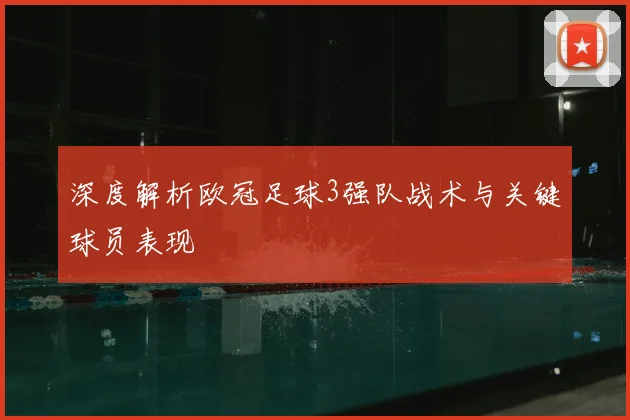深度解析欧冠足球3强队战术与关键球员表现