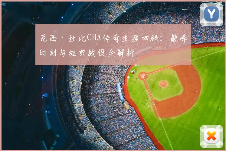 昆西·杜比CBA传奇生涯回顾：巅峰时刻与经典战役全解析