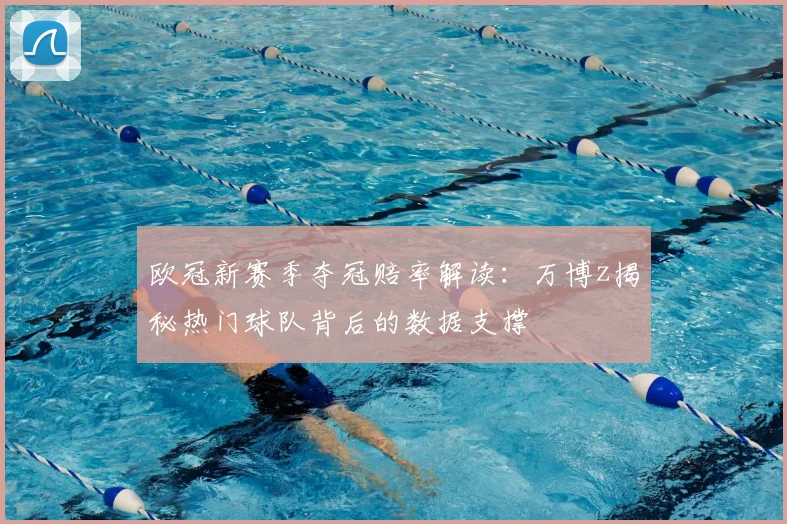 欧冠新赛季夺冠赔率解读：万博z揭秘热门球队背后的数据支撑