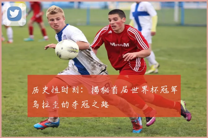 历史性时刻：揭秘首届世界杯冠军乌拉圭的夺冠之路